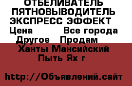 ОТБЕЛИВАТЕЛЬ-ПЯТНОВЫВОДИТЕЛЬ ЭКСПРЕСС-ЭФФЕКТ › Цена ­ 300 - Все города Другое » Продам   . Ханты-Мансийский,Пыть-Ях г.